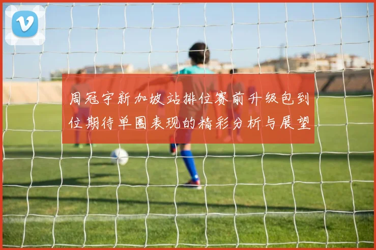 周冠宇新加坡站排位赛前升级包到位期待单圈表现的精彩分析与展望