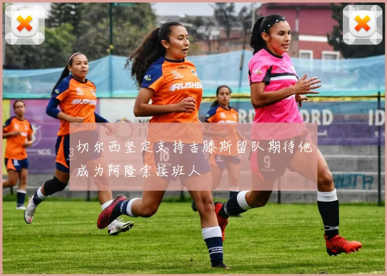 切尔西坚定支持吉滕斯留队期待他成为阿隆索接班人