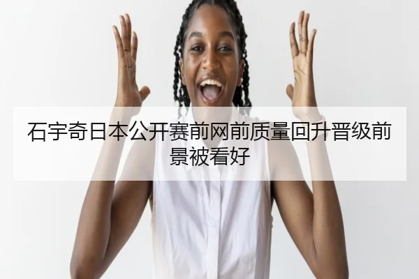 石宇奇日本公开赛前网前质量回升晋级前景被看好