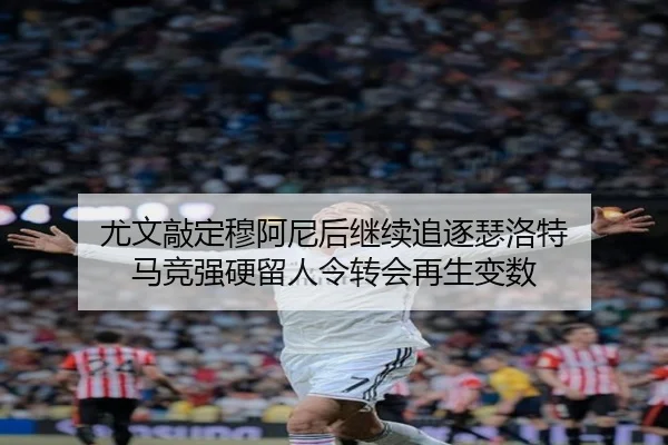 尤文敲定穆阿尼后继续追逐瑟洛特 马竞强硬留人令转会再生变数