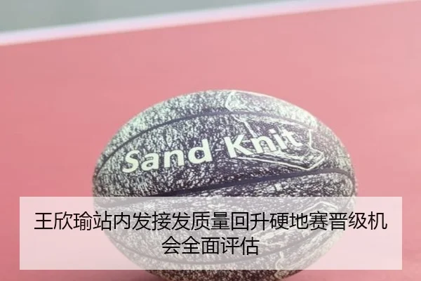 王欣瑜站内发接发质量回升硬地赛晋级机会全面评估